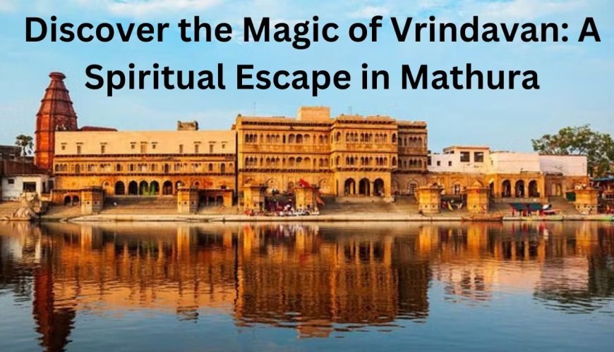 Discover the Magic of Vrindavan A Spiritual Escape in Mathura